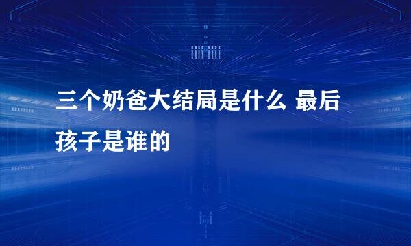 三个奶爸大结局是什么 最后孩子是谁的