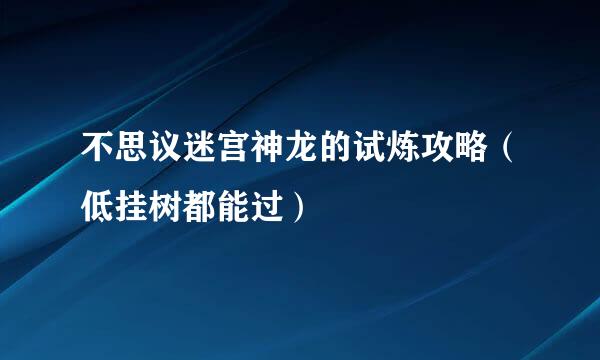 不思议迷宫神龙的试炼攻略（低挂树都能过）