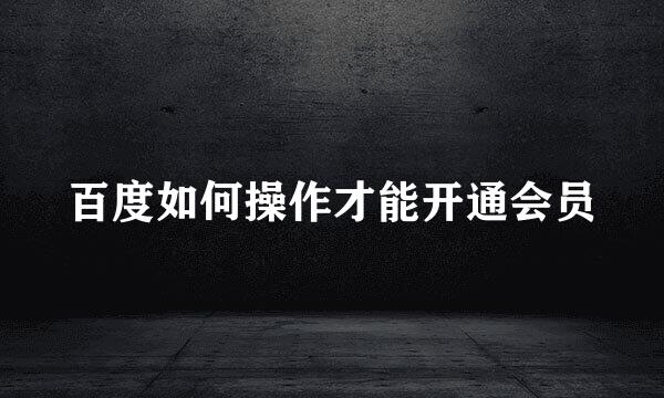 百度如何操作才能开通会员