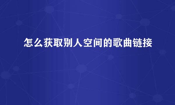 怎么获取别人空间的歌曲链接