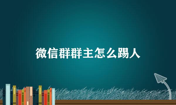 微信群群主怎么踢人