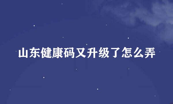 山东健康码又升级了怎么弄
