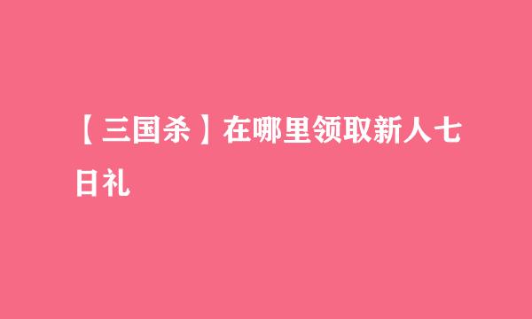 【三国杀】在哪里领取新人七日礼