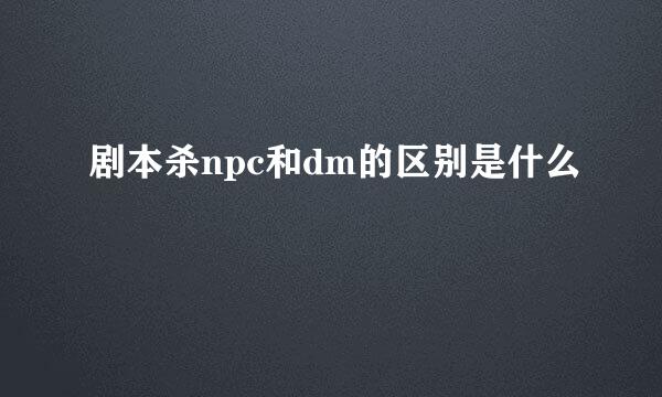 剧本杀npc和dm的区别是什么