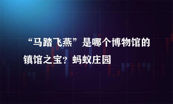 “马踏飞燕”是哪个博物馆的镇馆之宝？蚂蚁庄园