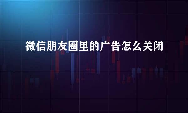 微信朋友圈里的广告怎么关闭