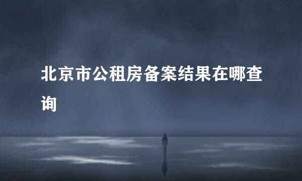 北京市公租房备案结果在哪查询