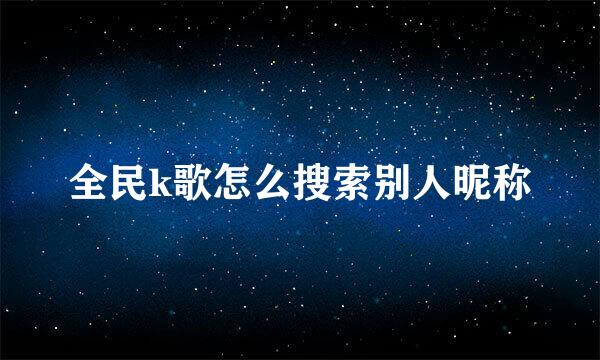 全民k歌怎么搜索别人昵称