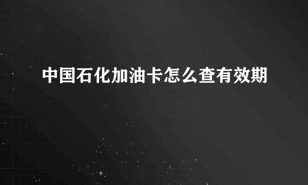 中国石化加油卡怎么查有效期