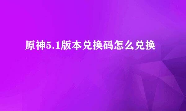 原神5.1版本兑换码怎么兑换