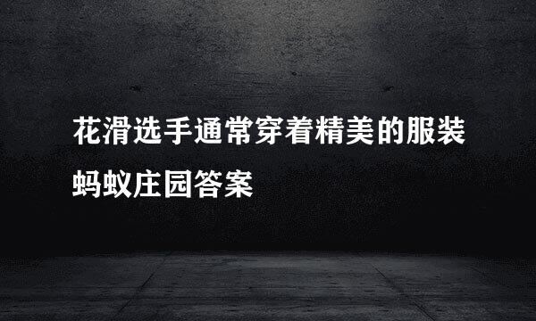 花滑选手通常穿着精美的服装蚂蚁庄园答案