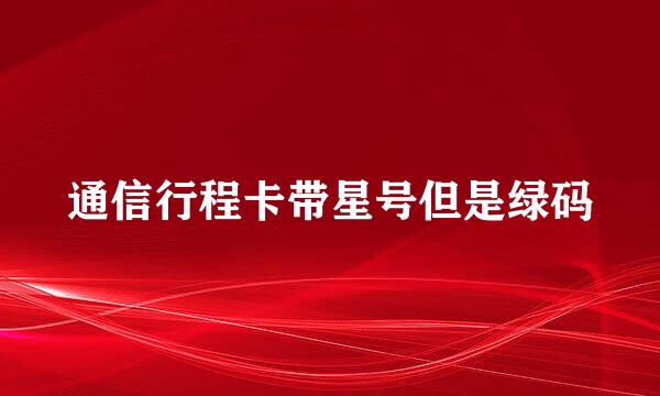 通信行程卡带星号但是绿码