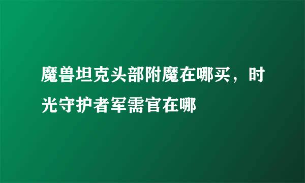 魔兽坦克头部附魔在哪买，时光守护者军需官在哪