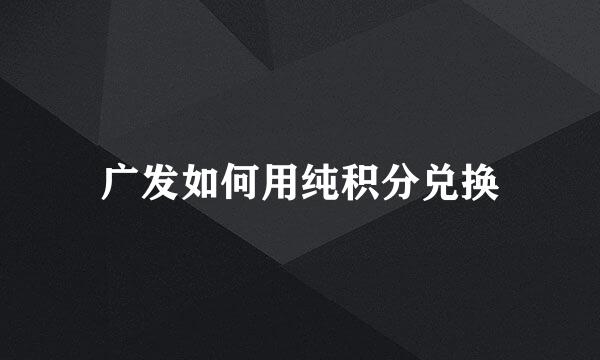 广发如何用纯积分兑换