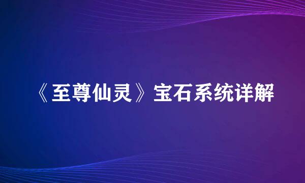 《至尊仙灵》宝石系统详解