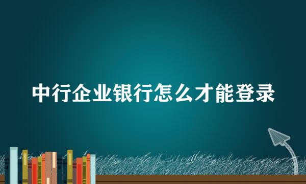 中行企业银行怎么才能登录