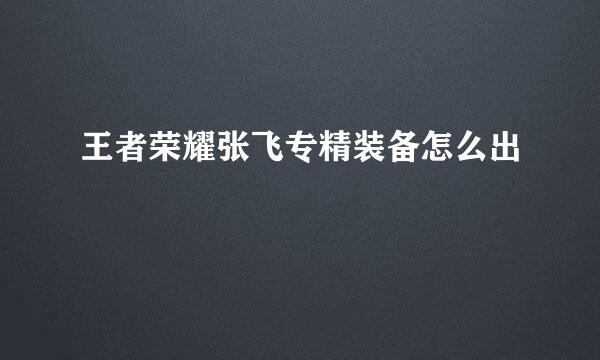 王者荣耀张飞专精装备怎么出