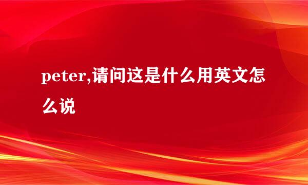 peter,请问这是什么用英文怎么说