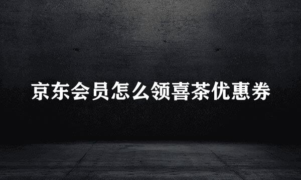 京东会员怎么领喜茶优惠券