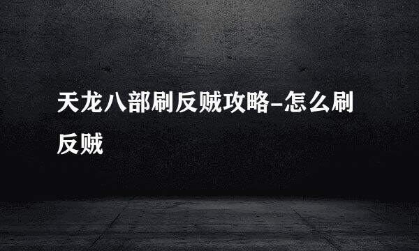 天龙八部刷反贼攻略-怎么刷反贼