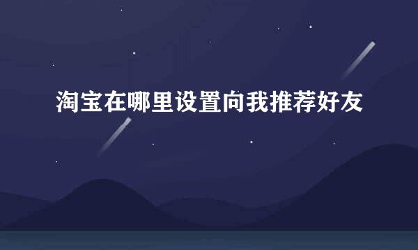 淘宝在哪里设置向我推荐好友