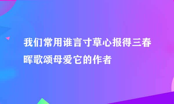 我们常用谁言寸草心报得三春晖歌颂母爱它的作者