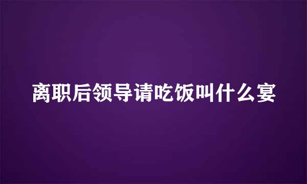 离职后领导请吃饭叫什么宴