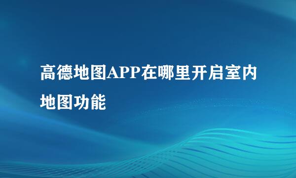 高德地图APP在哪里开启室内地图功能