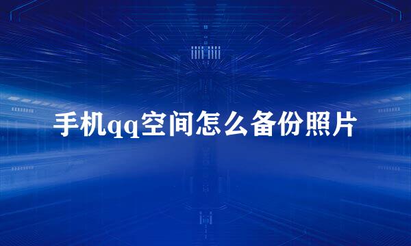 手机qq空间怎么备份照片