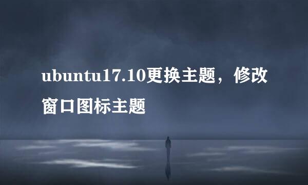 ubuntu17.10更换主题，修改窗口图标主题