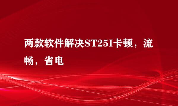 两款软件解决ST25I卡顿,流畅,省电