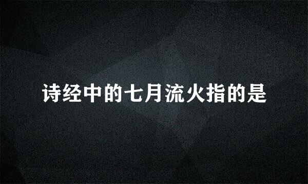 诗经中的七月流火指的是