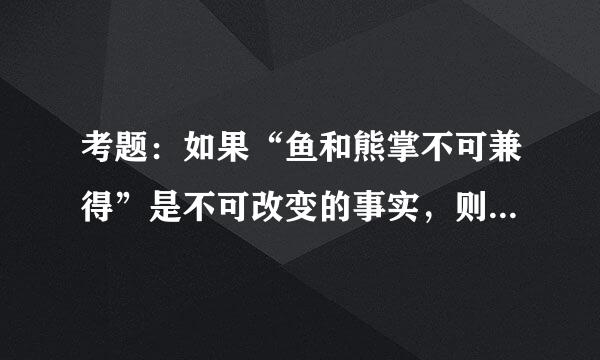 考题:如果“鱼和熊掌不可兼得”是不可改变的事实,则以下哪项也一定是事实