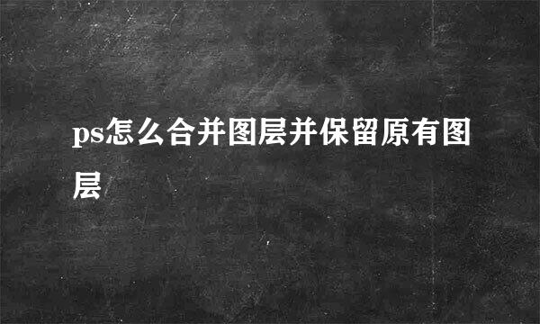 ps怎么合并图层并保留原有图层