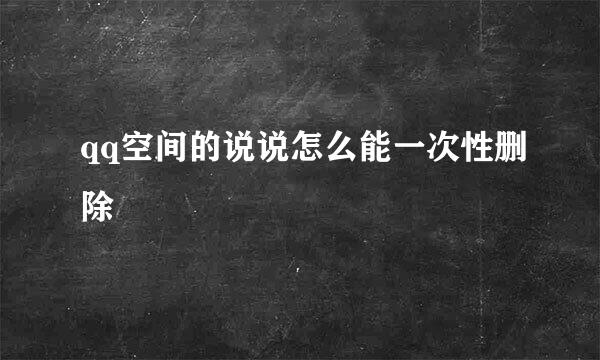 qq空间的说说怎么能一次性删除