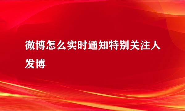 微博怎么实时通知特别关注人发博