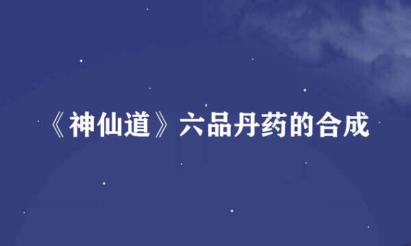 《神仙道》六品丹药的合成