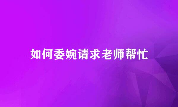 如何委婉请求老师帮忙