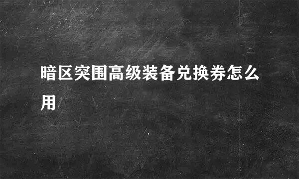 暗区突围高级装备兑换券怎么用