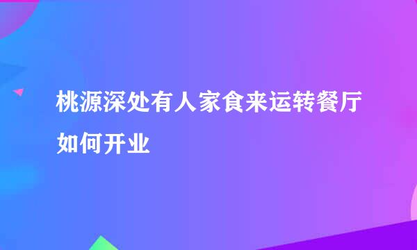 桃源深处有人家食来运转餐厅如何开业