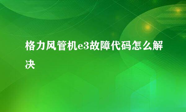 格力风管机e3故障代码怎么解决