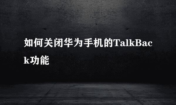 如何关闭华为手机的TalkBack功能