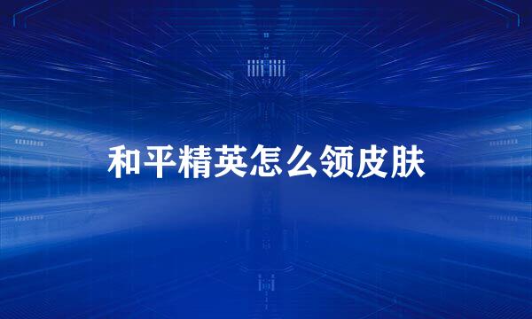 和平精英怎么领皮肤