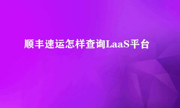 顺丰速运怎样查询LaaS平台