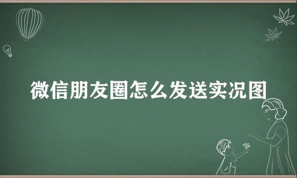 微信朋友圈怎么发送实况图