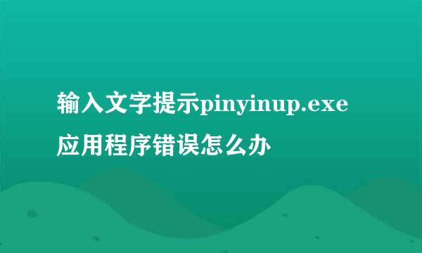 输入文字提示pinyinup.exe应用程序错误怎么办