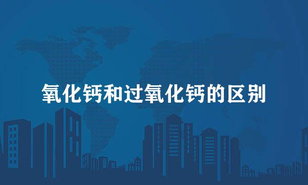 氧化钙和过氧化钙的区别