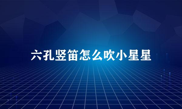 六孔竖笛怎么吹小星星