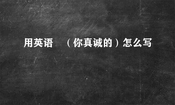 用英语　（你真诚的）怎么写