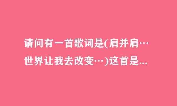 请问有一首歌词是(肩并肩…世界让我去改变…)这首是什么歌来的